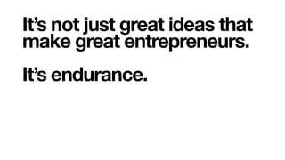It’s not just great ideas that
make great entrepreneurs.
It’s endurance.
 