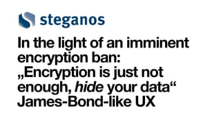 In the light of an imminent
encryption ban:
„Encryption is just not
enough, hide your data“
James-Bond-like UX
 