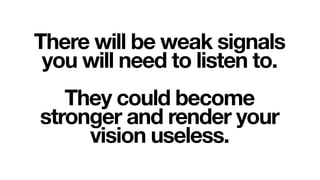 There will be weak signals
 you will need to listen to.
   They could become
stronger and render your
     vision useless.
 