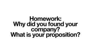 Homework:
Why did you found your
       company?
What is your proposition?
 