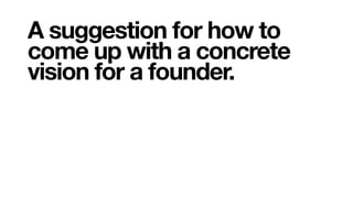 A suggestion for how to
come up with a concrete
vision for a founder.
 