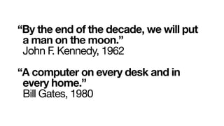 “By the end of the decade, we will put
 a man on the moon.”
 John F. Kennedy, 1962
“A computer on every desk and in
 every...