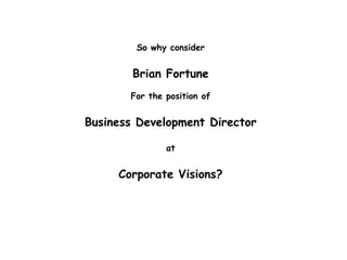 So why consider
Brian Fortune
For the position of
Business Development Director
at
Corporate Visions?
 