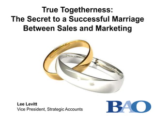 True Togetherness:
The Secret to a Successful Marriage
Between Sales and Marketing
Lee Levitt
Vice President, Strategic Accounts
 
