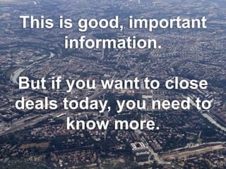 This is good, important
information.
But if you want to close
deals today, you need to
know more.
 