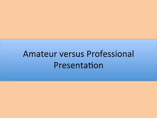 Amateur	versus	Professional	
Presenta1on		
 