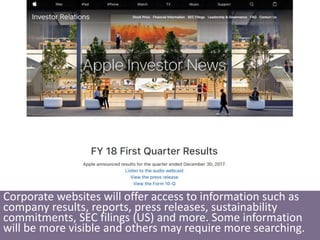 Corporate websites will offer access to information such as
company results, reports, press releases, sustainability
commitments, SEC filings (US) and more. Some information
will be more visible and others may require more searching.
 
