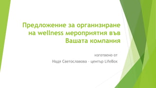Предложение за организиране 
на wellness мероприятия във 
Вашата компания 
изготвено от 
Надя Светославова – център LifeBox 
 