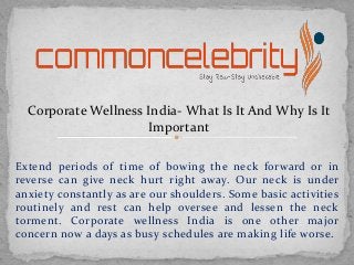 Extend periods of time of bowing the neck forward or in
reverse can give neck hurt right away. Our neck is under
anxiety constantly as are our shoulders. Some basic activities
routinely and rest can help oversee and lessen the neck
torment. Corporate wellness India is one other major
concern now a days as busy schedules are making life worse.
Corporate Wellness India- What Is It And Why Is It
Important
 