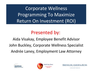 Corporate Wellness
    Programming To Maximize
    Return On Investment (ROI)

            Presented by:
  Aida Visakay, Employee Benefit Advisor
John Buckley, Corporate Wellness Specialist
 Andrée Laney, Employment Law Attorney
 
