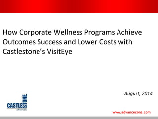 Proprietary and Confidential Intellectual Property of
Castlestone Advisors LLC © 2015
How Corporate Wellness Programs
Achieve Outcomes Success and Lower
Costs with Castlestone’s VisitEye
August, 2014
 