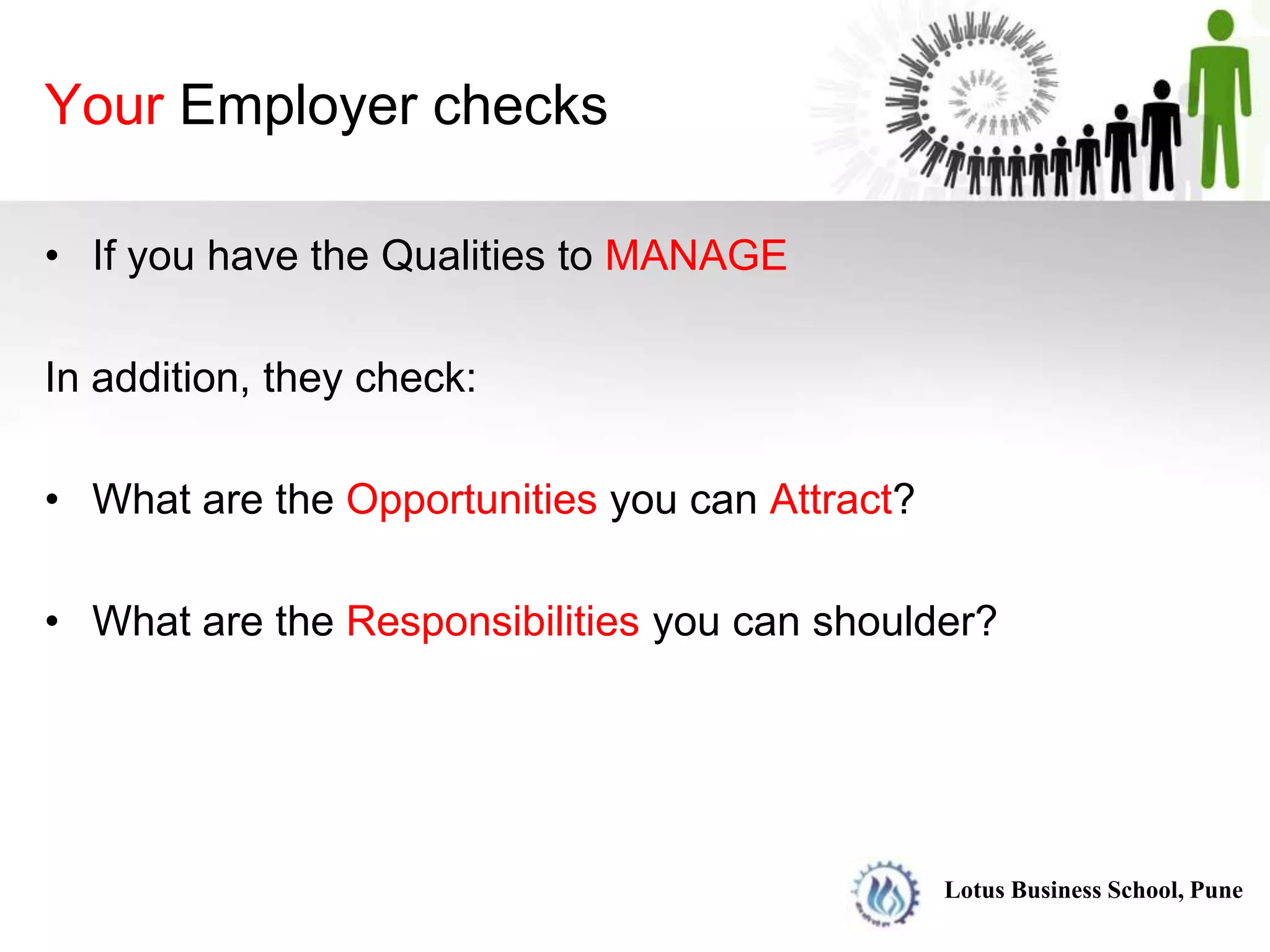 Your Employer checks

• If you have the Qualities to MANAGE

In addition, they check:

• What are the Opportunities you can Attract?

• What are the Responsibilities you can shoulder?




                                                Lotus Business School, Pune
 