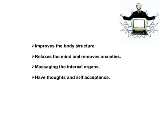 Improves the body structure.
Relaxes the mind and removes anxieties.
Massaging the internal organs.
Have thoughts and self acceptance.
 