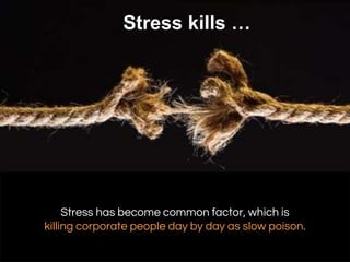 Stress has become common factor, which is
killing corporate people day by day as slow poison.
Stress kills …
 