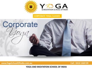 YOGA AND MEDITATION SCHOOL OF INDIA
www.YogaSchoolOfIndia.com.au Call : 0410 1669 09
CORPORATE YOGA CLASSES
 