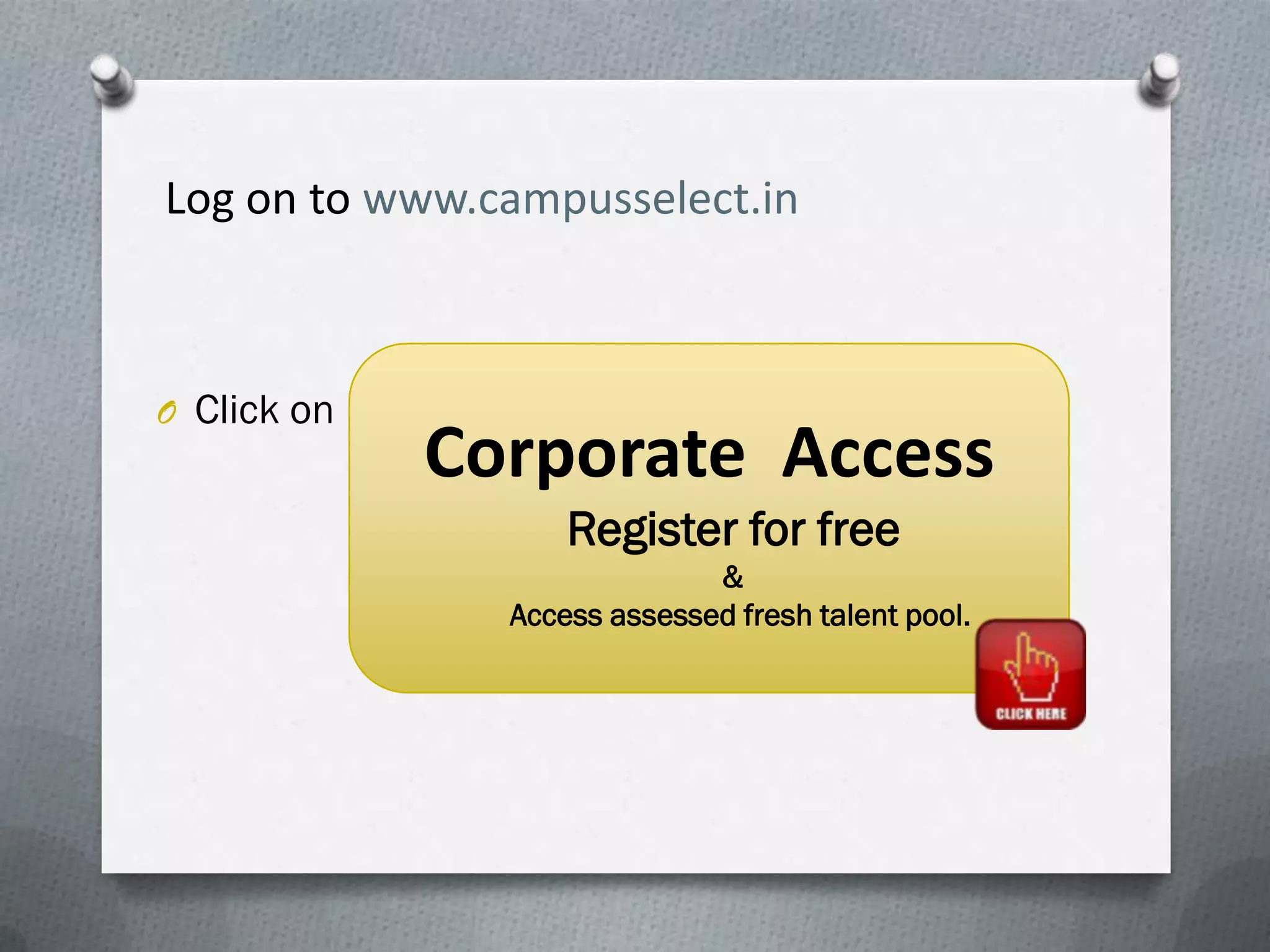 Log on to www.campusselect.in



O Click on
             Corporate Access
                   Register for free
                             &
               Access assessed fresh talent pool.
 