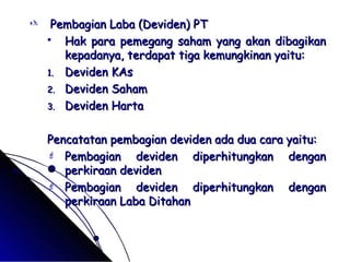  Pembagian LLaabbaa ((DDeevviiddeenn)) PPTT 
 HHaakk ppaarraa ppeemmeeggaanngg ssaahhaamm yyaanngg aakkaann ddiibbaaggiikkaann 
kkeeppaaddaannyyaa,, tteerrddaappaatt ttiiggaa kkeemmuunnggkkiinnaann yyaaiittuu:: 
11.. DDeevviiddeenn KKAAss 
22.. DDeevviiddeenn SSaahhaamm 
33.. DDeevviiddeenn HHaarrttaa 
PPeennccaattaattaann ppeemmbbaaggiiaann ddeevviiddeenn aaddaa dduuaa ccaarraa yyaaiittuu:: 
 PPeemmbbaaggiiaann ddeevviiddeenn ddiippeerrhhiittuunnggkkaann ddeennggaann 
ppeerrkkiirraaaann ddeevviiddeenn 
 PPeemmbbaaggiiaann ddeevviiddeenn ddiippeerrhhiittuunnggkkaann ddeennggaann 
ppeerrkkiirraaaann LLaabbaa DDiittaahhaann 
