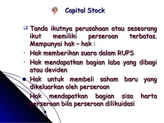 CCaappiittaall SSttoocckk 
 TTaannddaa iikkuuttnnyyaa ppeerruussaahhaaaann aattaauu sseesseeoorraanngg 
iikkuutt mmeemmiilliikkii ppeerrsseerrooaann tteerrbbaattaass.. 
MMeemmppuunnyyaaii hhaakk –– hhaakk :: 
• HHaakk mmeemmbbeerriikkaann ssuuaarraa ddaallaamm RRUUPPSS 
• HHaakk mmeennddaappaattkkaann bbaaggiiaann llaabbaa yyaanngg ddiibbaaggii 
aattaauu ddeevviiddeenn 
• HHaakk uunnttuukk mmeemmbbeellii ssaahhaamm bbaarruu yyaanngg 
ddiikkeelluuaarrkkaann oolleehh ppeerrsseerrooaann 
• HHaakk mmeennddaappaattkkaann bbaaggiiaann ssiissaa hhaarrttaa 
ppeerrsseerrooaann bbiillaa ppeerrsseerrooaann ddiilliikkuuiiddaassii 
 
