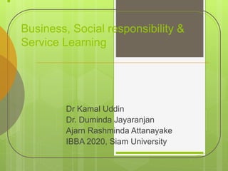 •
Business, Social responsibility &
Service Learning
Dr Kamal Uddin
Dr. Duminda Jayaranjan
Ajarn Rashminda Attanayake
IBBA 2020, Siam University
 