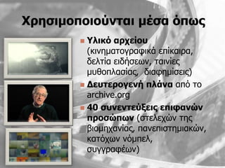 Χξεζηκνπνηνύληαη κέζα όπσο
         Υιηθό αξρείνπ
          (κινημαηογπαθικά επίκαιπα,
          δεληία ειδήζευν, ηαινίερ
          μςθοπλαζίαρ, διαθημίζειρ)
         Γεπηεξνγελή πιάλα απψ ηο
          archive.org
         40 ζπλεληεύμεηο επηθαλώλ
          πξνζώπσλ (ζηελεσϊν ηηρ
          βιομησανίαρ, πανεπιζηημιακϊν,
          καηψσυν νψμπελ,
          ζςγγπαθέυν)
 
