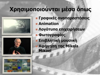 Χξεζηκνπνηνύληαη κέζα όπσο
         Γξαθηθέο αλαπαξαζηάζεηο
         Animation
         Λνγόηππα επηρεηξήζεσλ
         Φσηνγξαθίεο
         Δπηβιεηηθή κνπζηθή
         Αθήγεζε ηεο Mikela
          Mikael
 