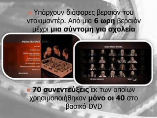  Υπάπσοςν διάθοπερ βεπζιψν ηος
νηοκιμανηέπ. Απψ μια 6 σξε βεπζιψν
  μέσπι κηα ζύληνκε γηα ζρνιεία




70 ζπλεληεύμεηο εκ ηυν οποίυν
σπηζιμοποιήθηκαν κόλν νη 40 ζηο
           βαζικψ DVD
 