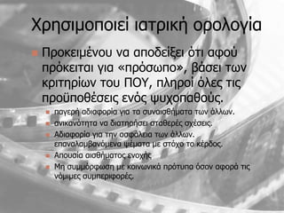 Χπηζιμοποιεί ιαηπική οπολογία
   Πποκειμένος να αποδείξει ψηι αθοω
    ππψκειηαι για «ππψζυπο», βάζει ηυν
    κπιηηπίυν ηος ΠΟΥ, πληποί ψλερ ηιρ
    πποχποθέζειρ ενψρ τςσοπαθοωρ.
       παγεπή αδιαθοπία για ηα ζςναιζθήμαηα ηυν άλλυν.
       ανικανψηηηα να διαηηπήζει ζηαθεπέρ ζσέζειρ.
       Αδιαθοπία για ηην αζθάλεια ηυν άλλυν.
        επαναλαμβανψμενα τέμαηα με ζηψσο ηο κέπδορ.
       Αποςζία αιζθήμαηορ ενοσήρ
       Μη ζςμμψπθυζη με κοινυνικά ππψηςπα ψζον αθοπά ηιρ
        νψμιμερ ζςμπεπιθοπέρ.
 