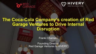 The Coca-Cola Company’s creation of Red
Garage Ventures to Drive Internal
Disruption
Franki Chamaki
Founding Director
Red Garage Ventures & HIVERY
 