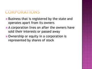  Business that is registered by the state and
  operates apart from its owners
 A corporation lives on after the owners have
  sold their interests or passed away
 Ownership or equity in a corporation is
  represented by shares of stock
 