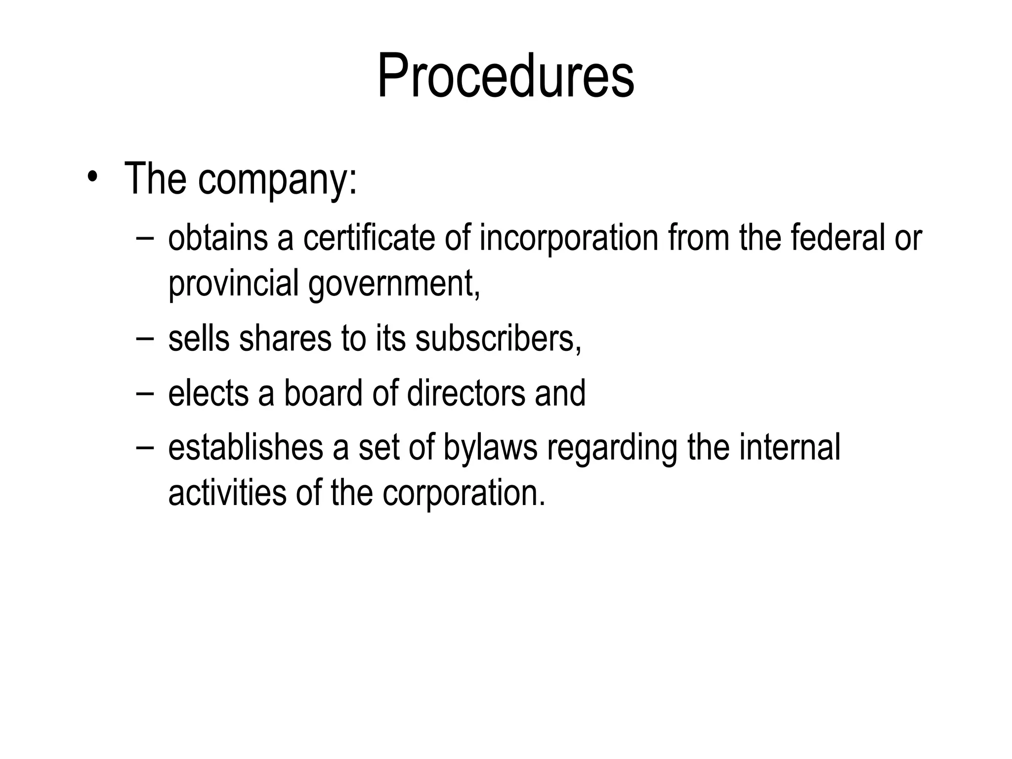 Procedures The company: obtains a certificate of incorporation from the federal or provincial government,  sells shares to its subscribers,  elects a board of directors and  establishes a set of bylaws regarding the internal activities of the corporation . 