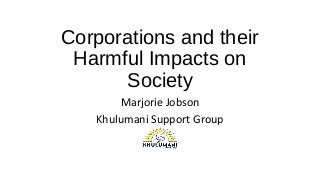 Corporations and their
Harmful Impacts on
Society
Marjorie Jobson
Khulumani Support Group
 