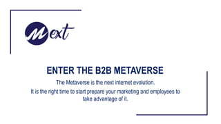 ENTER THE B2B METAVERSE
The Metaverse is the next internet evolution.
It is the right time to start prepare your marketing and employees to
take advantage of it.
 