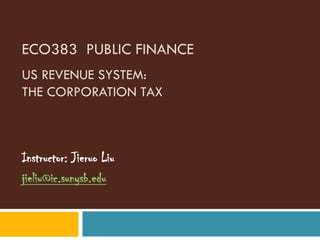 ECO383 PUBLIC FINANCE
US REVENUE SYSTEM:
THE CORPORATION TAX



Instructor: Jieruo Liu
jieliu@ic.sunysb.edu
 