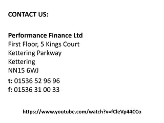 https://www.youtube.com/watch?v=fCleVp44CCo
CONTACT US:
Performance Finance Ltd
First Floor, 5 Kings Court
Kettering Parkway
Kettering
NN15 6WJ
t: 01536 52 96 96
f: 01536 31 00 33
 