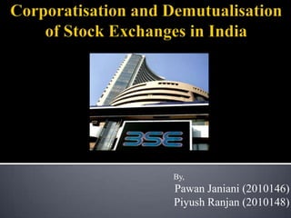 Corporatisation and Demutualisation of Stock Exchanges in India                                                                                     By, PawanJaniani (2010146) PiyushRanjan (2010148) 
