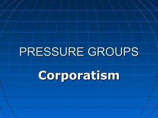 PRESSURE GROUPS

  Corporatism
 