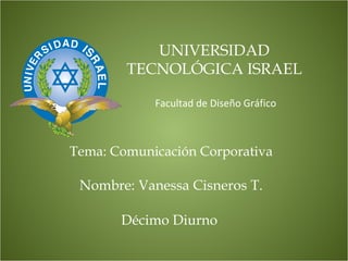 Tema: Comunicación Corporativa   Nombre: Vanessa Cisneros T. Décimo Diurno      UNIVERSIDAD TECNOLÓGICA ISRAEL Facultad de Diseño Gráfico 