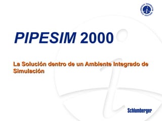PIPESIM 2000
La Solución dentro de un Ambiente Integrado deLa Solución dentro de un Ambiente Integrado de
SimulaciónSimulación
 