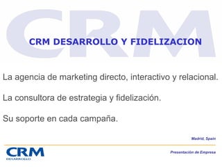Presentación de Empresa
Madrid, Spain
La agencia de marketing directo, interactivo y relacional.
La consultora de estrategia y fidelización.
Su soporte en cada campaña.
CRM DESARROLLO Y FIDELIZACION
 