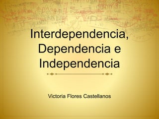 Interdependencia,
Dependencia e
Independencia
Victoria Flores Castellanos
 