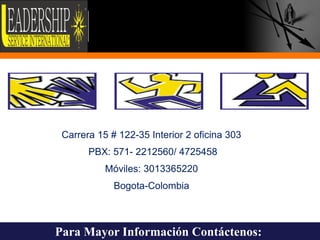 Trabajo en Equipo



  Integración entre regiones-entre áreas




  Proceso de Cambio




 Carrera 15 # 122-35 Interior 2 oficina 303
  Desarrollo del Liderazgo y Empowerment




                PBX: 571- 2212560/ 4725458
  Negociación Efectiva




  Comunicación
                         Móviles: 3013365220
                             Bogota-Colombia
  Creatividad




  Compromiso




Para Mayor Información Contáctenos:            10
 
