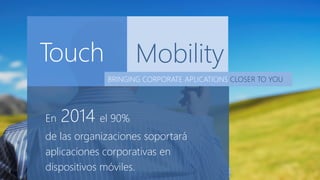 En 2014 el 90%
de las organizaciones soportará
aplicaciones corporativas en
dispositivos móviles.
Touch Mobility
BRINGING CORPORATE APLICATIONS CLOSER TO YOU
 