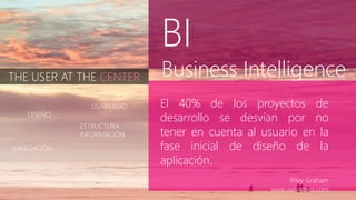 THE USER AT THE CENTER
BI
Business Intelligence
El 40% de los proyectos de
desarrollo se desvían por no
tener en cuenta al usuario en la
fase inicial de diseño de la
aplicación.
Riley Graham
www.uxmatters.com
DISEÑO
USABILIDAD
NAVEGACIÓN
ESTRUCTURA
INFORMACIÓN
 