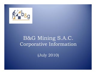 B&G Mining S.A.C.
Corporative Information

       (July 2010)
 