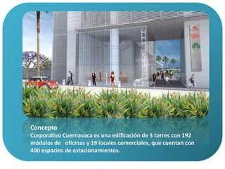 ConceptoCorporativo Cuernavaca es una edificación de 3 torres con 192 módulos de   oficinas y 19 locales comerciales, que cuentan con 400 espacios de estacionamientos.