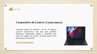 Corporativo de Lenovo | Lasus.com.co
¿Necesita reparar un portátil o un PC de empresa
Lenovo? Lasus.com.co está aquí para ayudarle.
Ofrecemos reparaciones rápidas y asequibles para
todos los modelos de Lenovo. Consulte nuestro sitio
para obtener más detalles.
Lenovo Corporativo
 