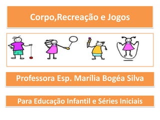 Corpo,Recreação e Jogos




Professora Esp. Marília Bogéa Silva

Para Educação Infantil e Séries Iniciais
 