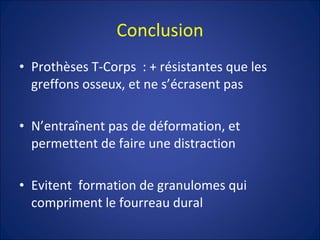 Conclusion Prothèses T-Corps  : + résistantes que les greffons osseux, et ne s’écrasent pas N’entraînent pas de déformation, et permettent de faire une distraction Evitent  formation de granulomes qui compriment le fourreau dural  