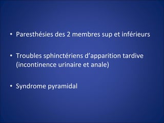 Paresthésies des 2 membres sup et inférieurs Troubles sphinctériens d’apparition tardive (incontinence urinaire et anale) Syndrome pyramidal 
