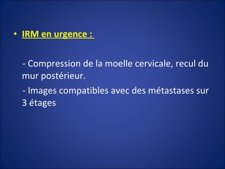 IRM en urgence :  - Compression de la moelle cervicale, recul du mur postérieur. - Images compatibles avec des métastases sur 3 étages 